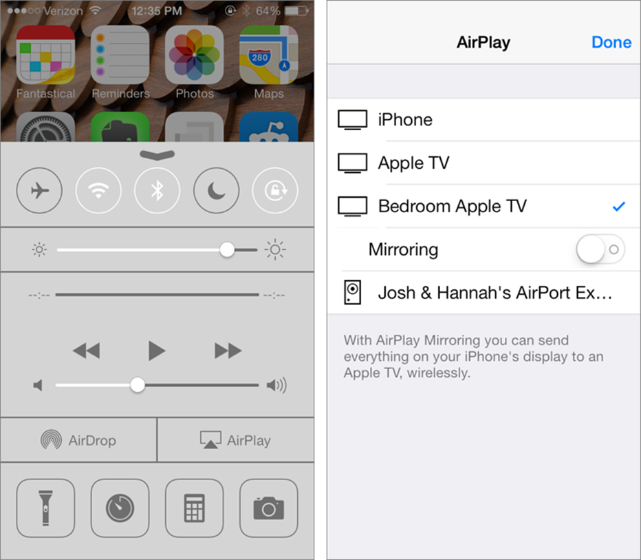 **Figure 24:** To turn on AirPlay in iOS 7, slide your finger up from beneath the bottom of the screen to pull up Control Center and tap AirPlay (left). In the AirPlay screen, tap the Apple TV that you want to send content to (right).